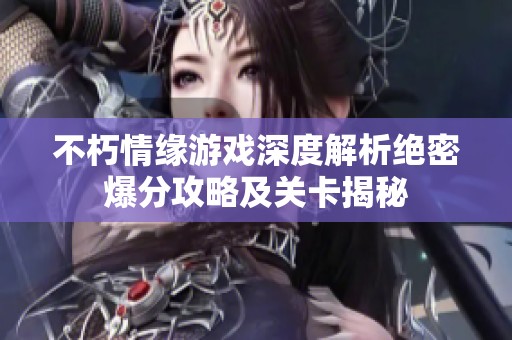 不朽情缘游戏深度解析绝密爆分攻略及关卡揭秘