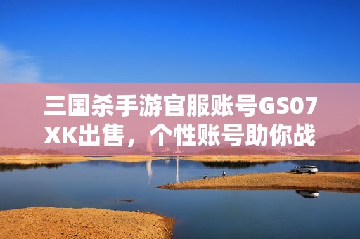 三国杀手游官服账号GS07XK出售，个性账号助你战场称雄
