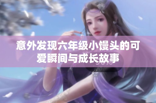 意外发现六年级小馒头的可爱瞬间与成长故事