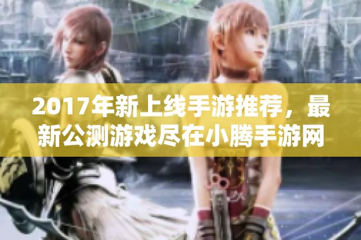 2017年新上线手游推荐，最新公测游戏尽在小腾手游网