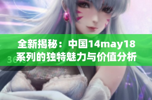 全新揭秘：中国14may18系列的独特魅力与价值分析