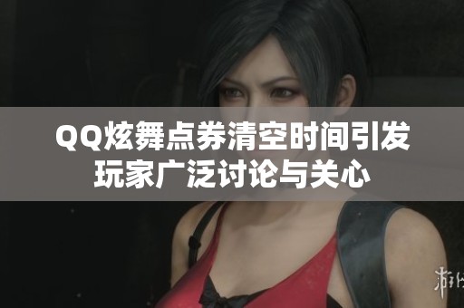 QQ炫舞点券清空时间引发玩家广泛讨论与关心