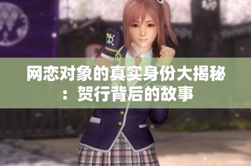 网恋对象的真实身份大揭秘：贺行背后的故事