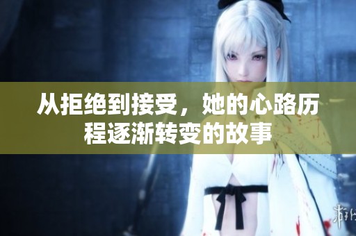 从拒绝到接受，她的心路历程逐渐转变的故事