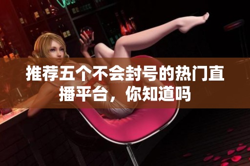 推荐五个不会封号的热门直播平台，你知道吗