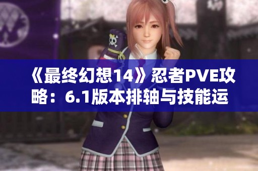 《最终幻想14》忍者PVE攻略：6.1版本排轴与技能运用详解