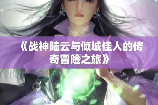 《战神陆云与倾城佳人的传奇冒险之旅》