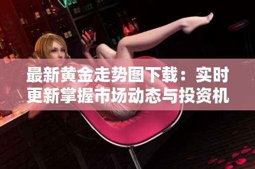 最新黄金走势图下载：实时更新掌握市场动态与投资机会