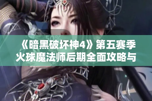 《暗黑破坏神4》第五赛季火球魔法师后期全面攻略与符文机制解析