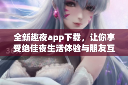 全新趣夜app下载，让你享受绝佳夜生活体验与朋友互动