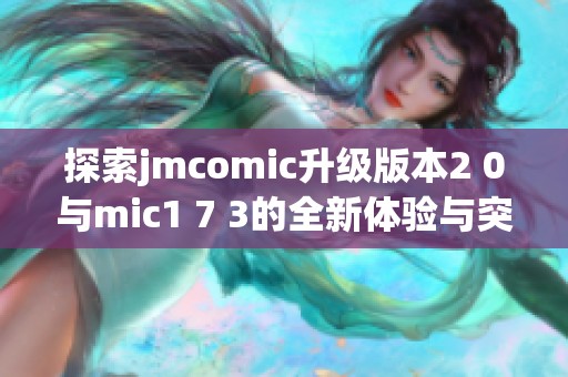 探索jmcomic升级版本2 0与mic1 7 3的全新体验与突破