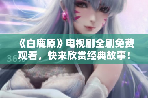 《白鹿原》电视剧全剧免费观看，快来欣赏经典故事！