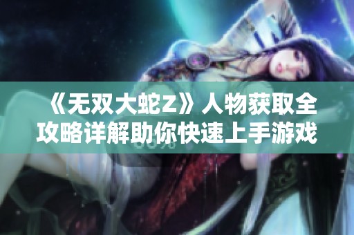 《无双大蛇Z》人物获取全攻略详解助你快速上手游戏
