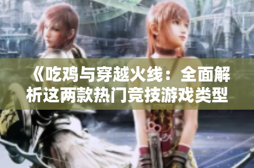 《吃鸡与穿越火线：全面解析这两款热门竞技游戏类型》