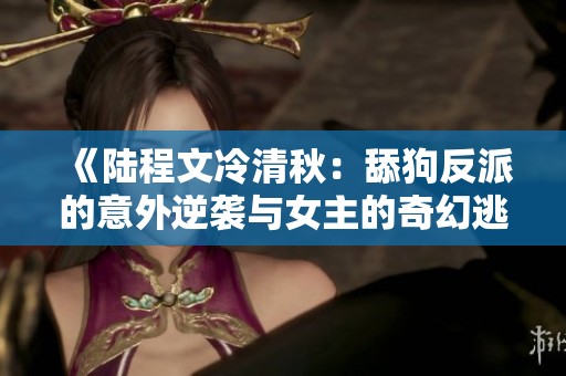 《陆程文冷清秋：舔狗反派的意外逆袭与女主的奇幻逃离》