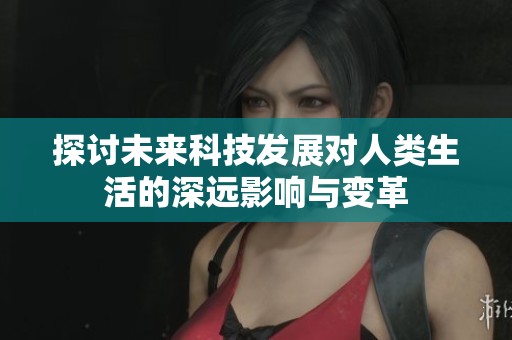 探讨未来科技发展对人类生活的深远影响与变革