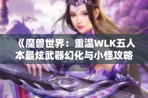 《魔兽世界：重温WLK五人本最炫武器幻化与小怪攻略》