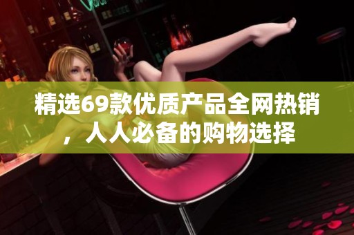 精选69款优质产品全网热销，人人必备的购物选择