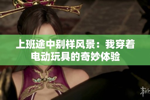 上班途中别样风景：我穿着电动玩具的奇妙体验