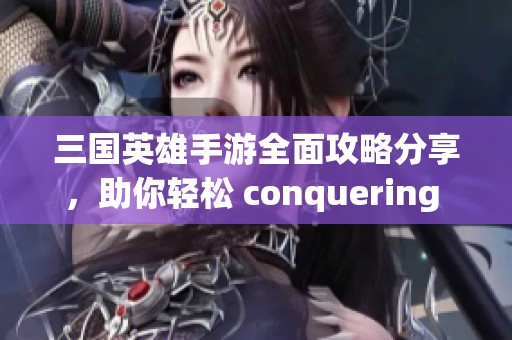 三国英雄手游全面攻略分享，助你轻松 conquering 三国战场