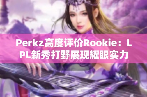 Perkz高度评价Rookie：LPL新秀打野展现耀眼实力