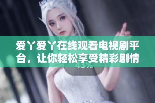 爱丫爱丫在线观看电视剧平台，让你轻松享受精彩剧情
