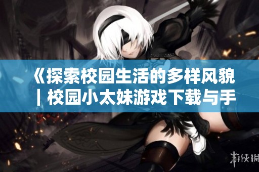 《探索校园生活的多样风貌｜校园小太妹游戏下载与手机版本介绍》