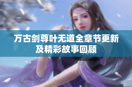 万古剑尊叶无道全章节更新及精彩故事回顾