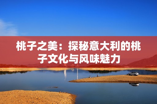 桃子之美：探秘意大利的桃子文化与风味魅力