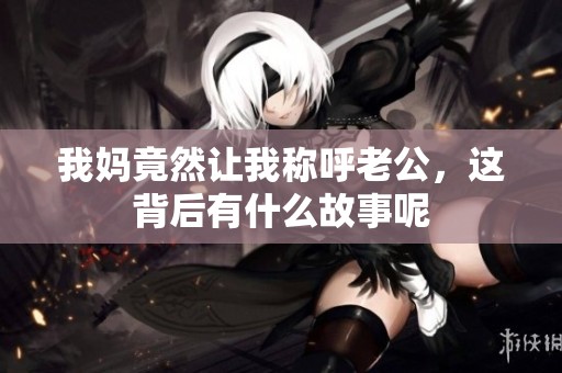 我妈竟然让我称呼老公，这背后有什么故事呢