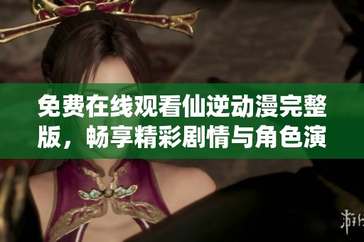 免费在线观看仙逆动漫完整版，畅享精彩剧情与角色演绎