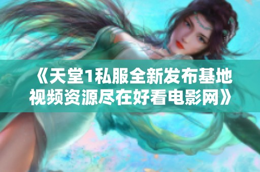 《天堂1私服全新发布基地视频资源尽在好看电影网》