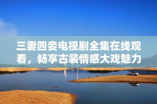 三妻四妾电视剧全集在线观看，畅享古装情感大戏魅力