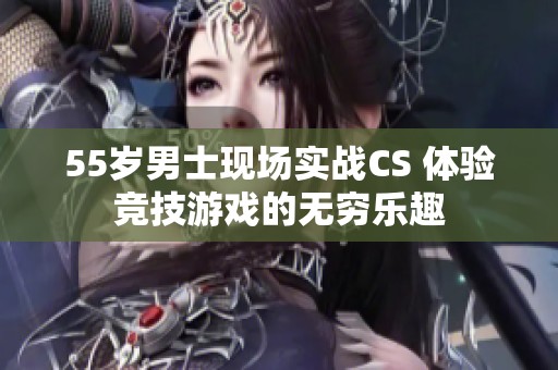 55岁男士现场实战CS 体验竞技游戏的无穷乐趣