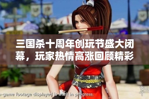 三国杀十周年创玩节盛大闭幕，玩家热情高涨回顾精彩瞬间