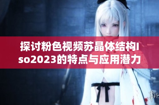 探讨粉色视频苏晶体结构Iso2023的特点与应用潜力