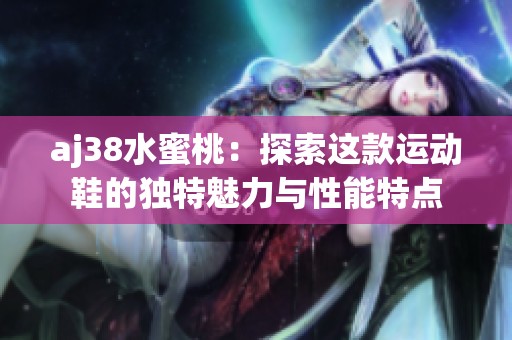 aj38水蜜桃：探索这款运动鞋的独特魅力与性能特点