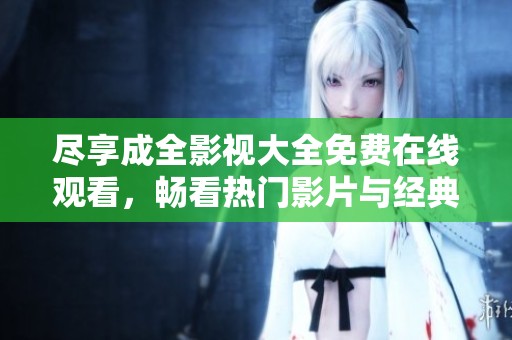 尽享成全影视大全免费在线观看，畅看热门影片与经典剧集