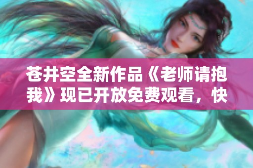 苍井空全新作品《老师请抱我》现已开放免费观看，快来体验吧