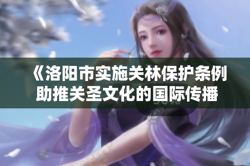《洛阳市实施关林保护条例 助推关圣文化的国际传播与发展》