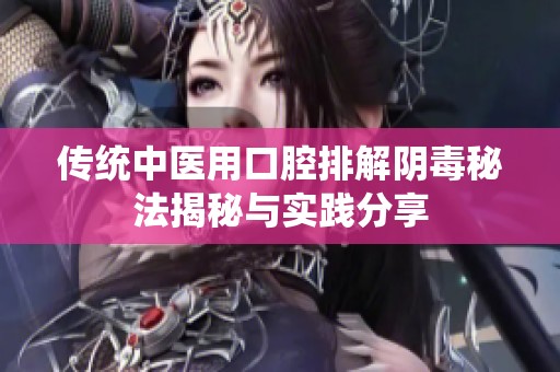 传统中医用口腔排解阴毒秘法揭秘与实践分享