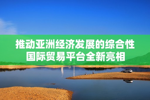 推动亚洲经济发展的综合性国际贸易平台全新亮相
