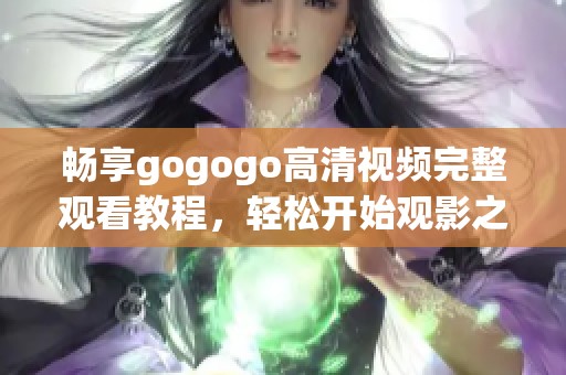 畅享gogogo高清视频完整观看教程，轻松开始观影之旅