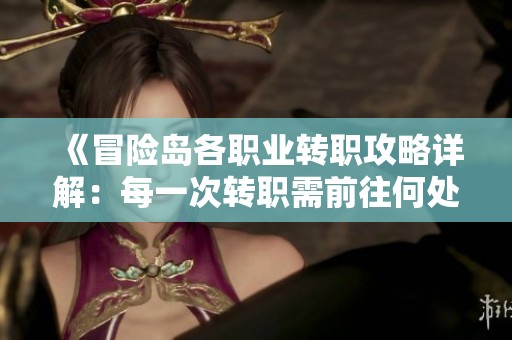 《冒险岛各职业转职攻略详解：每一次转职需前往何处》