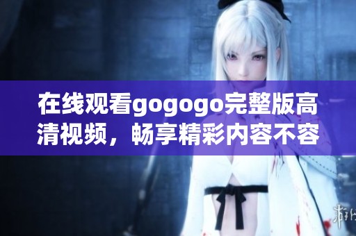 在线观看gogogo完整版高清视频，畅享精彩内容不容错过