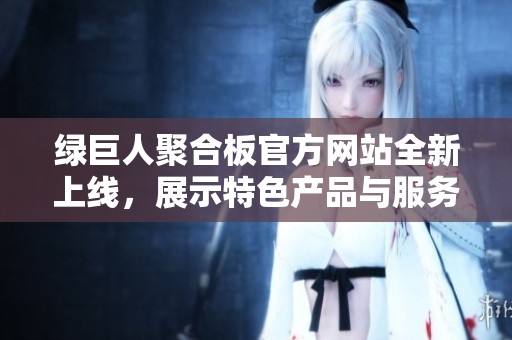 绿巨人聚合板官方网站全新上线，展示特色产品与服务信息
