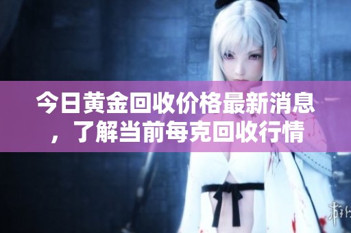 今日黄金回收价格最新消息，了解当前每克回收行情