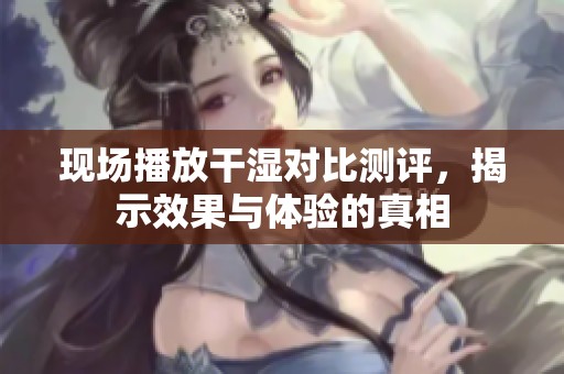 现场播放干湿对比测评，揭示效果与体验的真相
