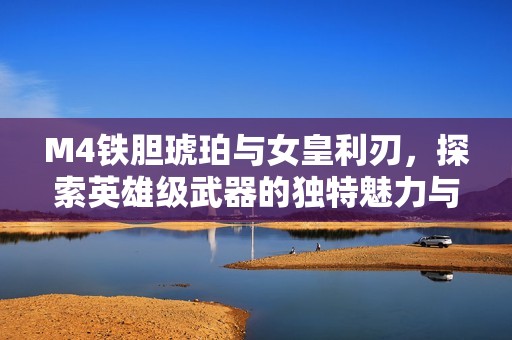 M4铁胆琥珀与女皇利刃，探索英雄级武器的独特魅力与属性分析