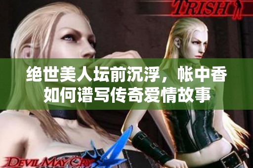 绝世美人坛前沉浮，帐中香如何谱写传奇爱情故事